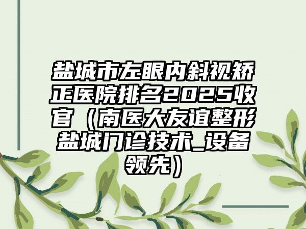 盐城市左眼内斜视矫正医院排名2025收官（南医大友谊整形盐城门诊技术_设备领先）