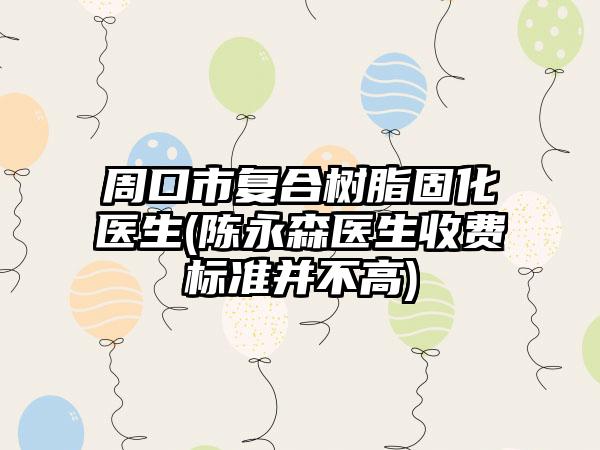 周口市复合树脂固化医生(陈永森医生收费标准并不高)