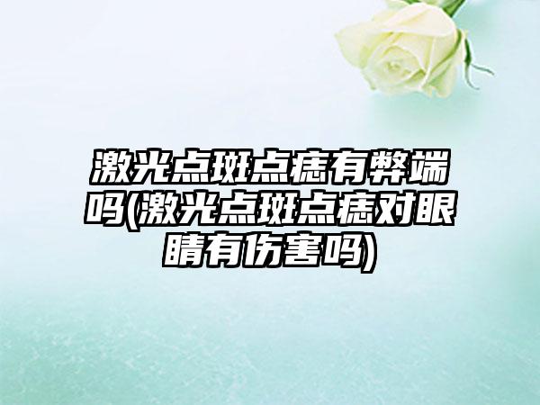 激光点斑点痣有弊端吗(激光点斑点痣对眼睛有伤害吗)