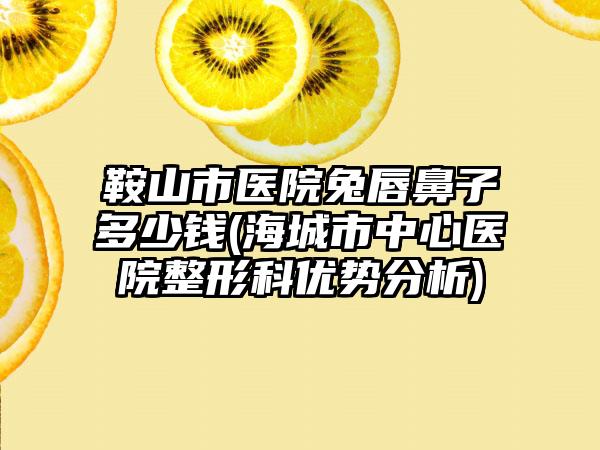 鞍山市医院兔唇鼻子多少钱(海城市中心医院整形科优势分析)
