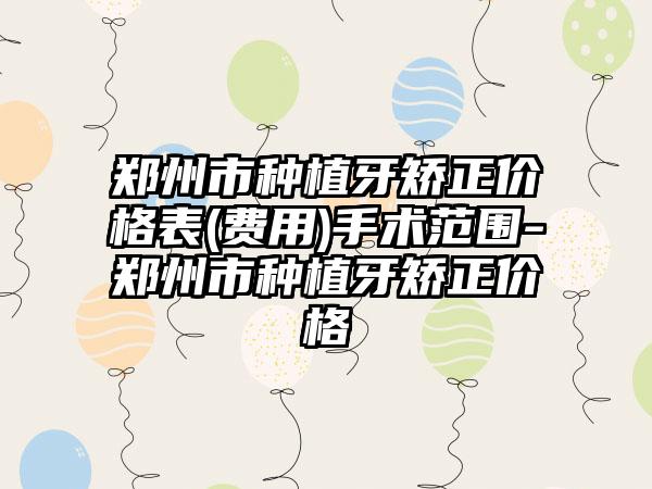 郑州市种植牙矫正价格表(费用)手术范围-郑州市种植牙矫正价格