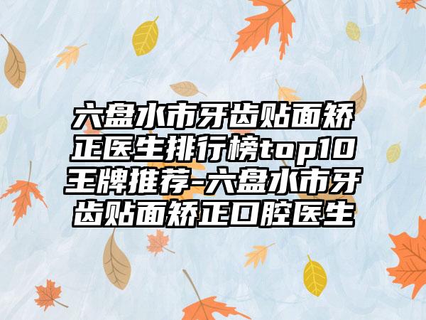 六盘水市牙齿贴面矫正医生排行榜top10王牌推荐-六盘水市牙齿贴面矫正口腔医生