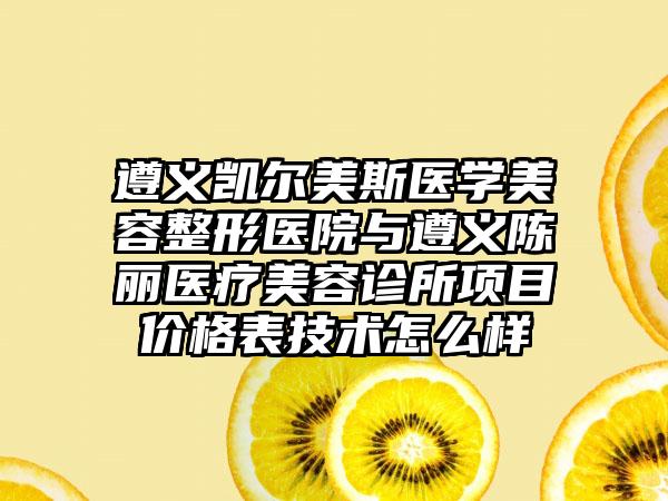 遵义凯尔美斯医学美容整形医院与遵义陈丽医疗美容诊所项目价格表技术怎么样
