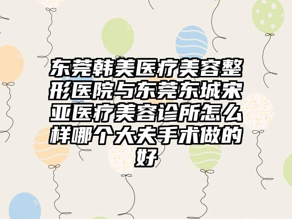 东莞韩美医疗美容整形医院与东莞东城宋亚医疗美容诊所怎么样哪个大夫手术做的好