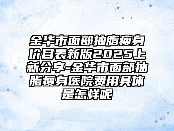 金华市面部抽脂瘦身价目表新版2025上新分享-金华市面部抽脂瘦身医院费用具体是怎样呢