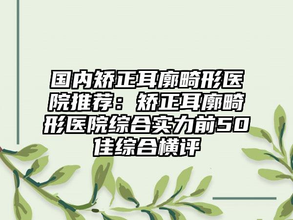 国内矫正耳廓畸形医院推荐：矫正耳廓畸形医院综合实力前50佳综合横评