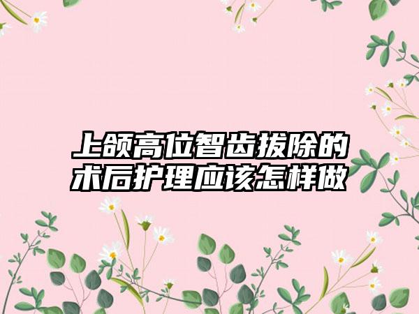 上颌高位智齿拔除的术后护理应该怎样做