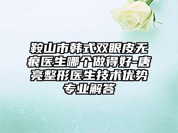 鞍山市韩式双眼皮无痕医生哪个做得好-唐亮整形医生技术优势专业解答