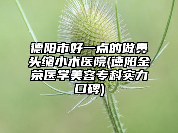 德阳市好一点的做鼻头缩小术医院(德阳金荣医学美容专科实力口碑)