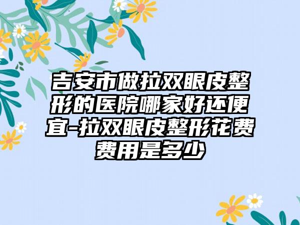 吉安市做拉双眼皮整形的医院哪家好还便宜-拉双眼皮整形花费费用是多少