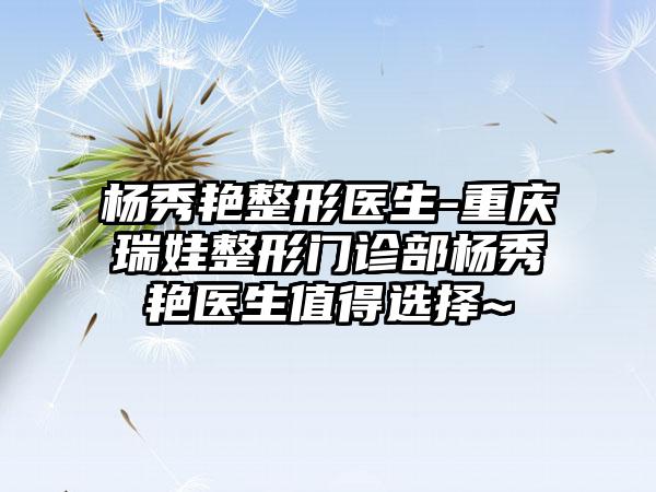 杨秀艳整形医生-重庆瑞娃整形门诊部杨秀艳医生值得选择~