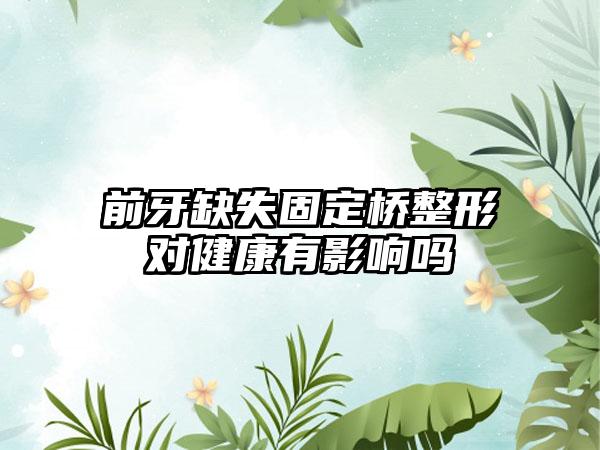 前牙缺失固定桥整形对健康有影响吗