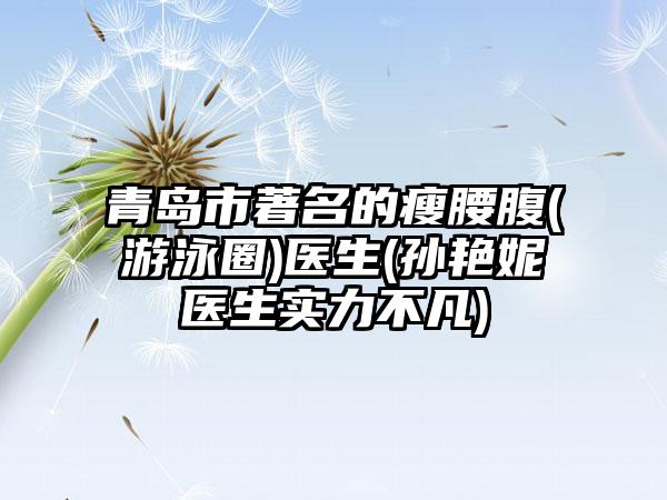 青岛市著名的瘦腰腹(游泳圈)医生(孙艳妮医生实力不凡)