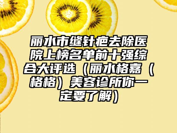 丽水市缝针疤去除医院上榜名单前十强综合大评选（丽水格嘉（格格）美容诊所你一定要了解）