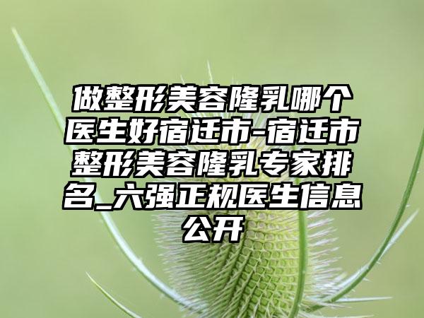 做整形美容隆乳哪个医生好宿迁市-宿迁市整形美容隆乳专家排名_六强正规医生信息公开