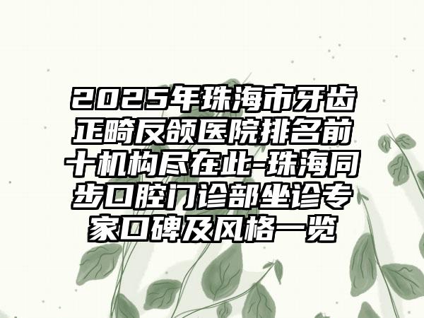 2025年珠海市牙齿正畸反颌医院排名前十机构尽在此-珠海同步口腔门诊部坐诊专家口碑及风格一览