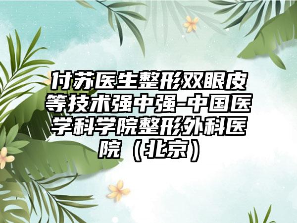 付苏医生整形双眼皮等技术强中强-中国医学科学院整形外科医院（北京）