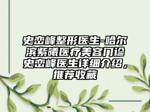 史峦峰整形医生-哈尔滨紫曦医疗美容门诊史峦峰医生详细介绍，推荐收藏