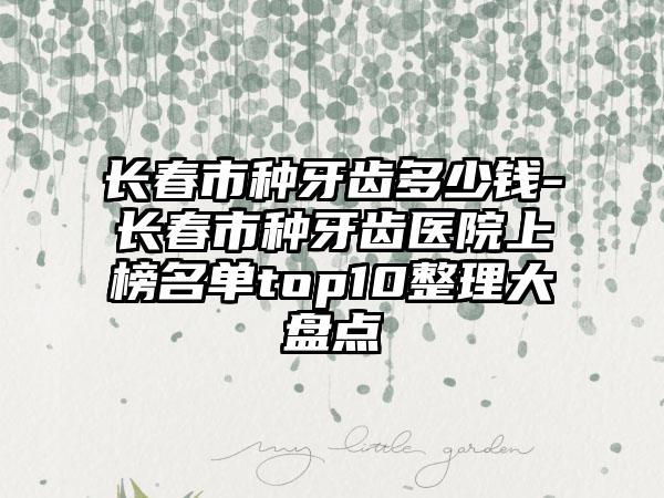 长春市种牙齿多少钱-长春市种牙齿医院上榜名单top10整理大盘点