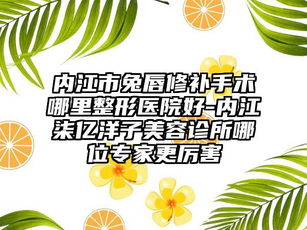 内江市兔唇修补手术哪里整形医院好-内江柒亿洋子美容诊所哪位专家更厉害