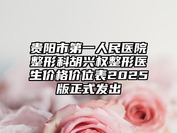 贵阳市第一人民医院整形科胡兴权整形医生价格价位表2025版正式发出