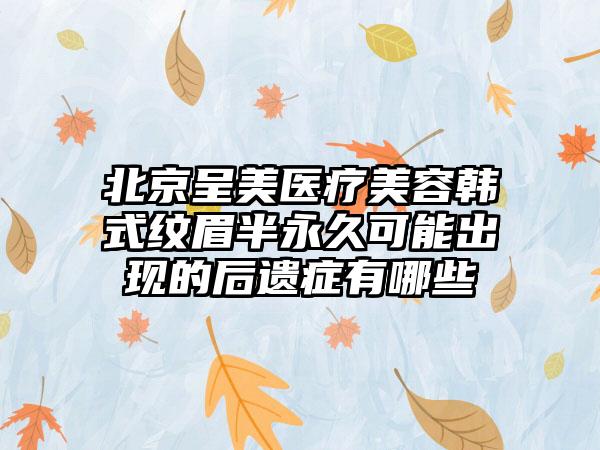 北京呈美医疗美容韩式纹眉半永久可能出现的后遗症有哪些