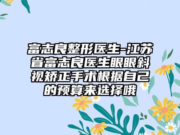 富志良整形医生-江苏省富志良医生眼眼斜视矫正手术根据自己的预算来选择哦