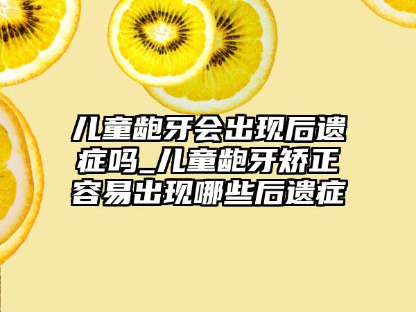 儿童龅牙会出现后遗症吗_儿童龅牙矫正容易出现哪些后遗症
