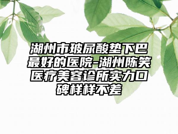湖州市玻尿酸垫下巴最好的医院-湖州陈笑医疗美容诊所实力口碑样样不差