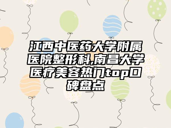 江西中医药大学附属医院整形科,南昌大学医疗美容热门top口碑盘点