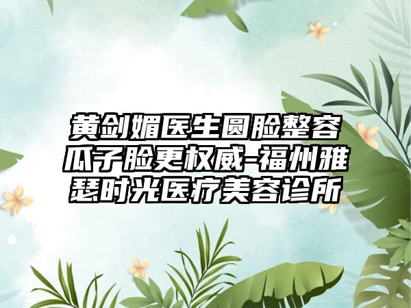 黄剑媚医生圆脸整容瓜子脸更权威-福州雅瑟时光医疗美容诊所