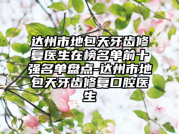 达州市地包天牙齿修复医生在榜名单前十强名单盘点-达州市地包天牙齿修复口腔医生