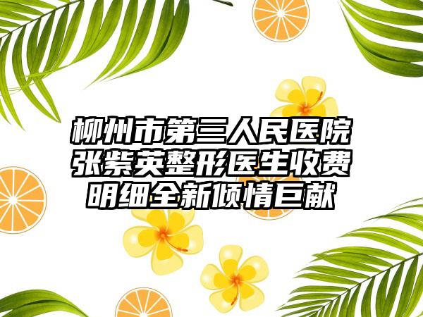 柳州市第三人民医院张紫英整形医生收费明细全新倾情巨献