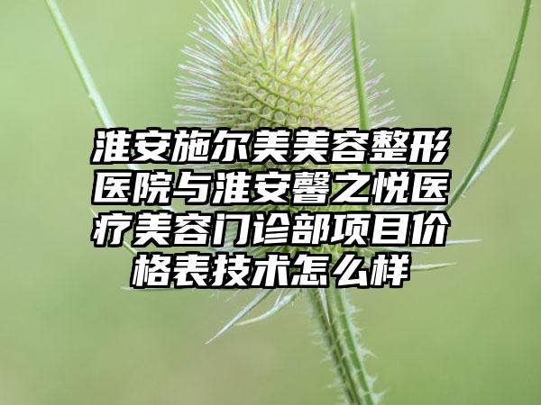 淮安施尔美美容整形医院与淮安馨之悦医疗美容门诊部项目价格表技术怎么样