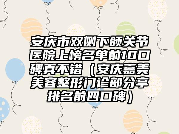 安庆市双侧下颌关节医院上榜名单前10口碑真不错（安庆嘉美美容整形门诊部分享排名前四口碑）