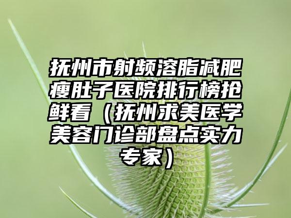 抚州市射频溶脂减肥瘦肚子医院排行榜抢鲜看（抚州求美医学美容门诊部盘点实力专家）