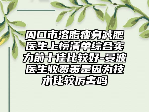 周口市溶脂瘦身减肥医生上榜清单综合实力前十佳比较好-晏波医生收费贵是因为技术比较厉害吗
