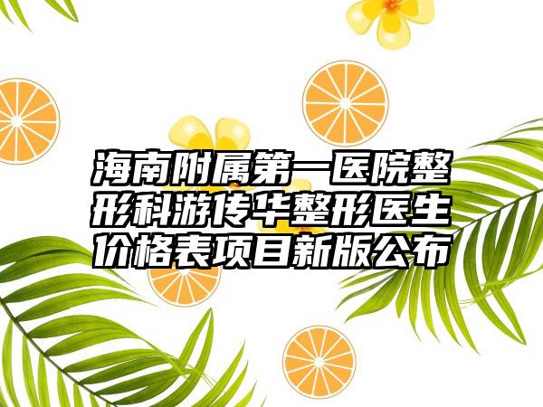 海南附属第一医院整形科游传华整形医生价格表项目新版公布