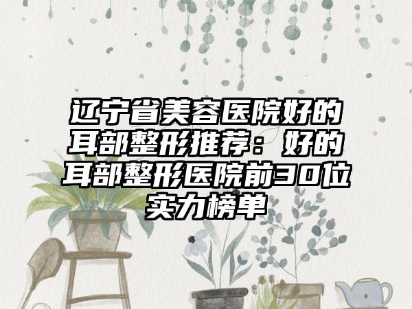 辽宁省美容医院好的耳部整形推荐：好的耳部整形医院前30位实力榜单