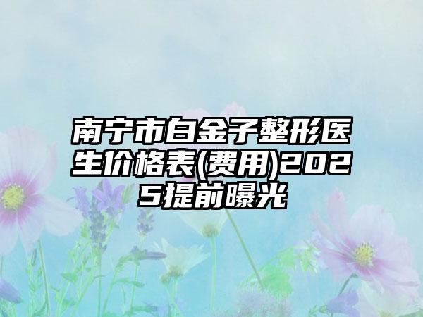 南宁市白金子整形医生价格表(费用)2025提前曝光