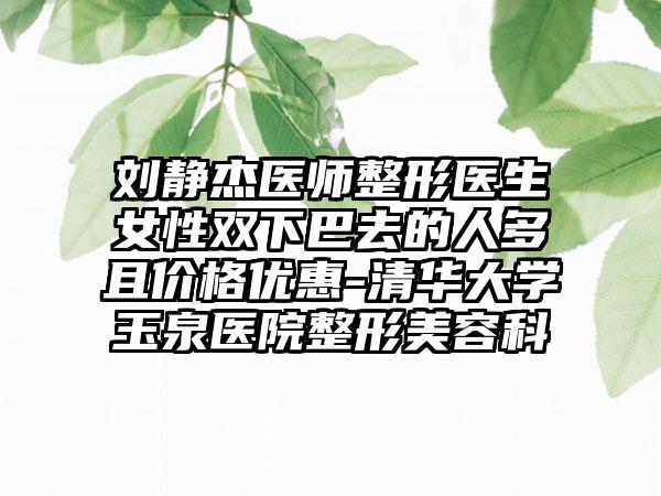刘静杰医师整形医生女性双下巴去的人多且价格优惠-清华大学玉泉医院整形美容科