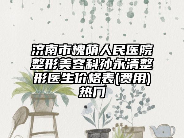 济南市槐荫人民医院整形美容科孙永清整形医生价格表(费用)热门