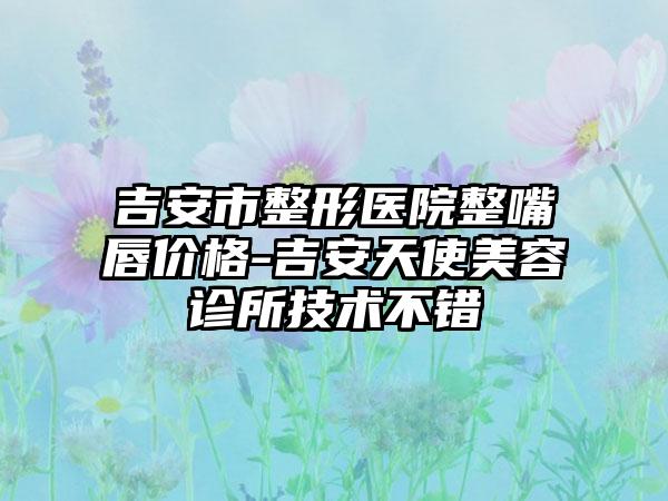 吉安市整形医院整嘴唇价格-吉安天使美容诊所技术不错