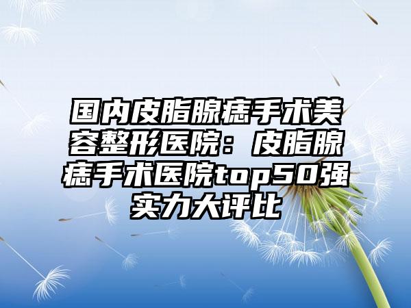 国内皮脂腺痣手术美容整形医院：皮脂腺痣手术医院top50强实力大评比