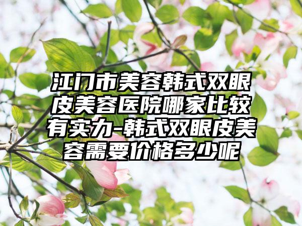 江门市美容韩式双眼皮美容医院哪家比较有实力-韩式双眼皮美容需要价格多少呢