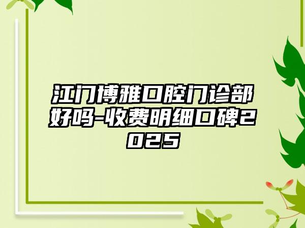 江门博雅口腔门诊部好吗-收费明细口碑2025