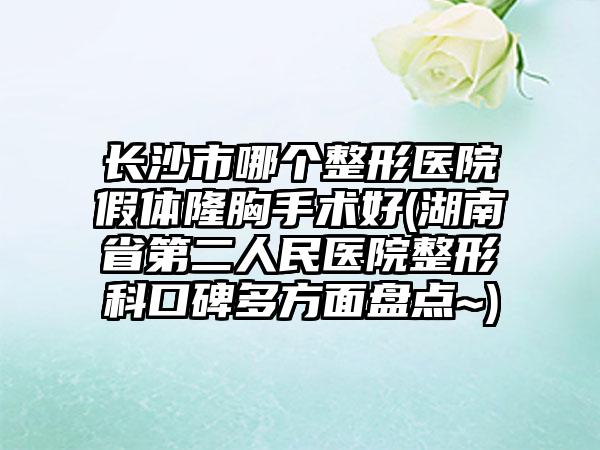 长沙市哪个整形医院假体隆胸手术好(湖南省第二人民医院整形科口碑多方面盘点~)