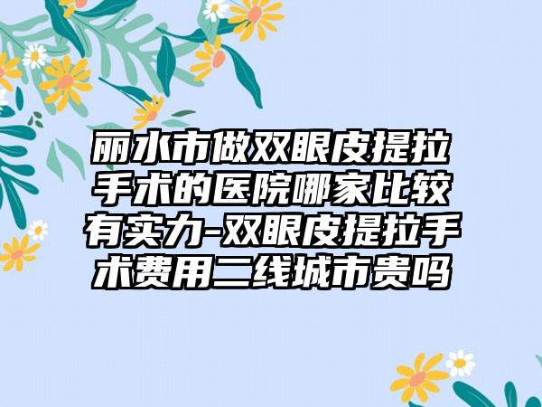 丽水市做双眼皮提拉手术的医院哪家比较有实力-双眼皮提拉手术费用二线城市贵吗