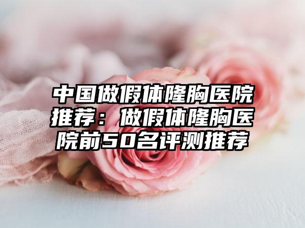 中国做假体隆胸医院推荐：做假体隆胸医院前50名评测推荐