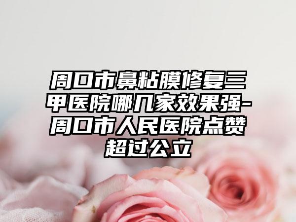 周口市鼻粘膜修复三甲医院哪几家效果强-周口市人民医院点赞超过公立